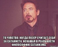  то чувство, когда позёр считает себя за сатаниста, искажая в реальности философию сатанизма.