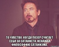  то чувство, когда позёр считает себя за сатаниста, искажая философию сатанизма.