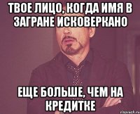твое лицо, когда имя в загране исковеркано еще больше, чем на кредитке
