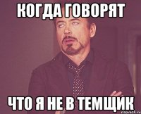 когда говорят что я не в темщик