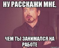 ну расскажи мне, чем ты занимался на работе