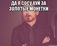 да я сосу хуй за золотые монетки 