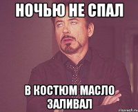 ночью не спал в костюм масло заливал