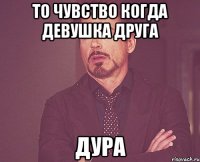 то чувство когда девушка друга дура