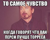 то самое чувство когда говорят что ван перси лучше торреса