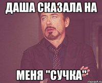 даша сказала на меня "сучка"