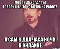 моё лицо,когда ты говоришь,что устаешь на работе а сам в два часа ночи в онлайне