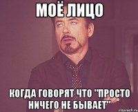 моё лицо когда говорят что "просто ничего не бывает"