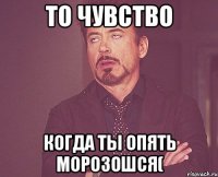 то чувство когда ты опять морозошся(