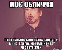 моє обличчя коли кульова блискавка залітає у вікно, вдягає мої тапки і йде чистити зуби