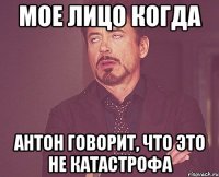 мое лицо когда антон говорит, что это не катастрофа