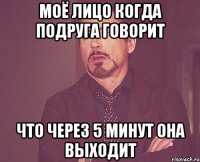 моё лицо когда подруга говорит что через 5 минут она выходит