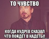 то чувство когда кудрев сказал что пойдёт в кадеты!