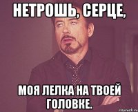 нетрошь, серце, моя лелка на твоей головке.