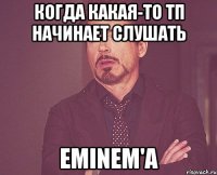 когда какая-то тп начинает слушать eminem'а