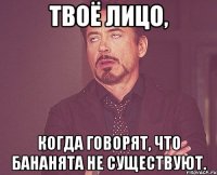 твоё лицо, когда говорят, что бананята не существуют.