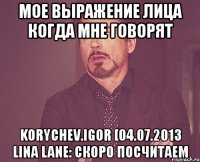 мое выражение лица когда мне говорят korychev.igor [04.07.2013 lina lane: скоро посчитаем