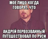 моё лицо когда говорят, что андрей первозванный путешествовал по руси