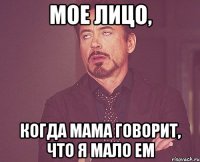 мое лицо, когда мама говорит, что я мало ем