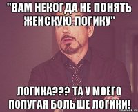 "вам некогда не понять женскую логику" логика??? та у моего попугая больше логики!