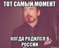 тот самый момент когда родился в россии