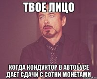 твое лицо когда кондуктор в автобусе дает сдачи с сотни монетами