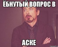 ёбнутый вопрос в аске