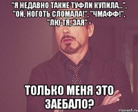 "я недавно такие туфли купила...", "ой, ноготь сломала!", "чмафф!", "лю тя, зая" - только меня это заебало?