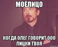 моёлицо когда олег говорит ооо лицки твоя