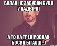 балак не забувай буци у надвірні а то на треніровках босий бігаєш...)