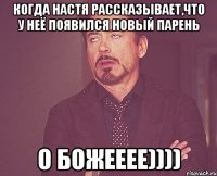 когда настя рассказывает,что у неё появился новый парень о божееее))))