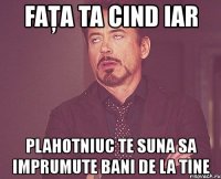 faţa ta cind iar plahotniuc te suna sa imprumute bani de la tine