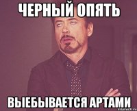 черный опять выебывается артами