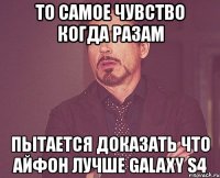 то самое чувство когда разам пытается доказать что айфон лучше galaxy s4