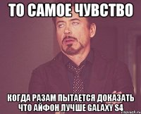 то самое чувство когда разам пытается доказать что айфон лучше galaxy s4