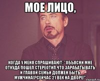 мое лицо, когда у меня спрашивают: "объясни мне откуда пошел стереотип,что зарабатывать и главой семьи должен быть мужчина!?сейчас 21 век на дворе!"