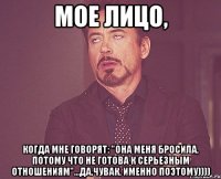 мое лицо, когда мне говорят: "она меня бросила, потому что не готова к серьезным отношениям"...да,чувак, именно поэтому))))