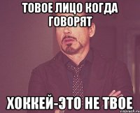 товое лицо когда говорят хоккей-это не твое