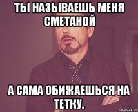 ты называешь меня сметаной а сама обижаешься на тетку.