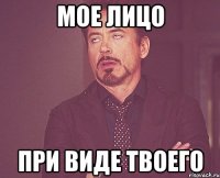 мое лицо при виде твоего