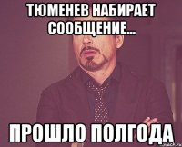 тюменев набирает сообщение... прошло полгода