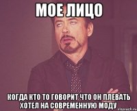 мое лицо когда кто то говорит что он плевать хотел на современную моду