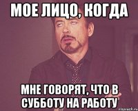 мое лицо, когда мне говорят, что в субботу на работу