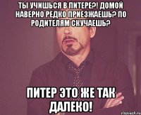 ты учишься в питере?! домой наверно редко приезжаешь? по родителям скучаешь? питер это же так далеко!