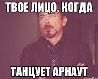 твое лицо, когда танцует арнаут