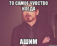 то самое чувство когда ашим