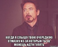  когда я слышу твою очередную отмазку из-за который ты не можешь идти гулять