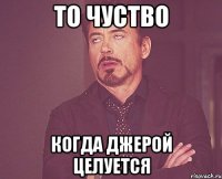 то чуство когда джерой целуется