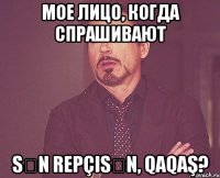 мое лицо, когда спрашивают sən repçisən, qaqaş?