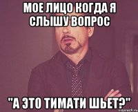 мое лицо когда я слышу вопрос "а это тимати шьет?"